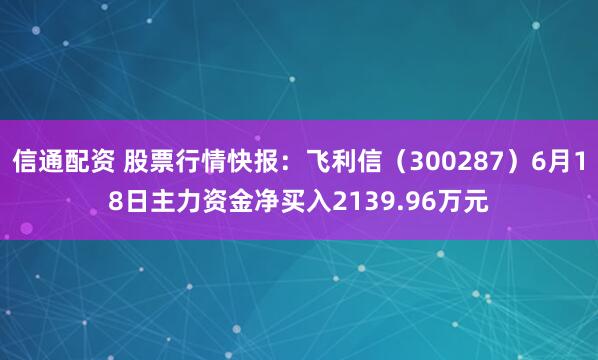 信通配资 股票行情快报：飞利信（300287）6月18日主力资金净买入2139.96万元