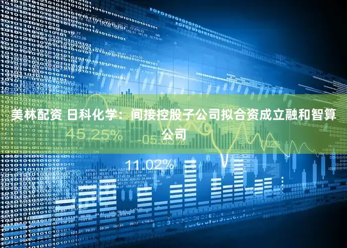 美林配资 日科化学：间接控股子公司拟合资成立融和智算公司
