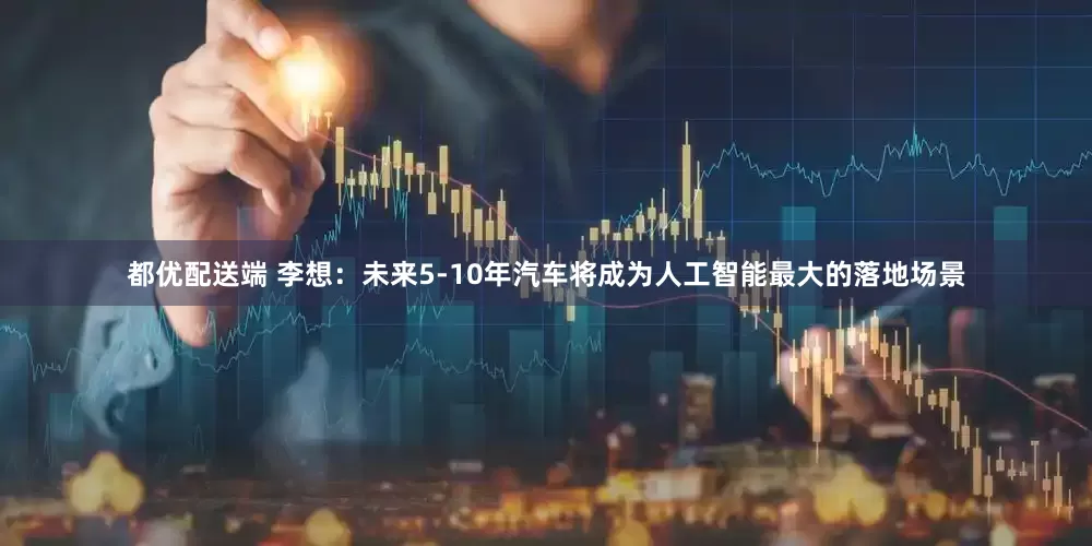 都优配送端 李想：未来5-10年汽车将成为人工智能最大的落地场景