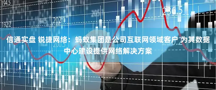 信通实盘 锐捷网络：蚂蚁集团是公司互联网领域客户 为其数据中心建设提供网络解决方案