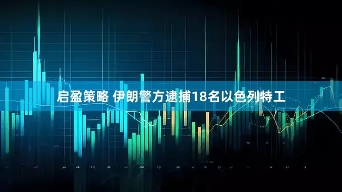启盈策略 伊朗警方逮捕18名以色列特工