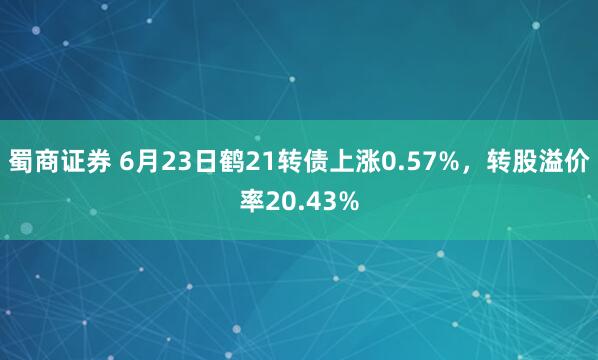 蜀商证券 6月23日鹤21转债上涨0.57%，转股溢价率20.43%