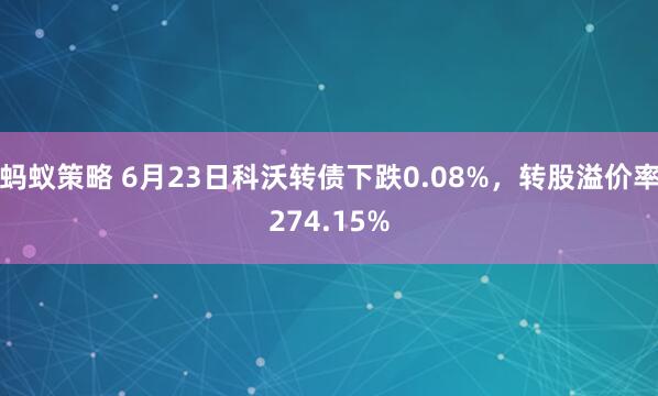 蚂蚁策略 6月23日科沃转债下跌0.08%，转股溢价率274.15%
