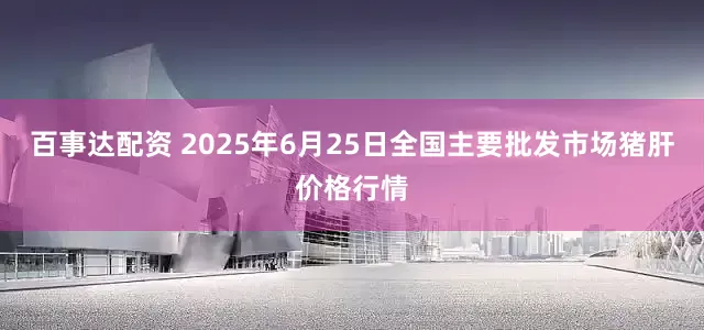 百事达配资 2025年6月25日全国主要批发市场猪肝价格行情