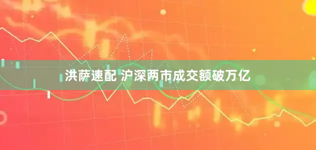洪萨速配 沪深两市成交额破万亿