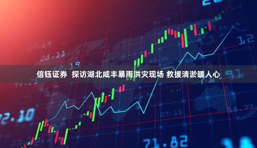 信钰证券  探访湖北咸丰暴雨洪灾现场 救援清淤暖人心