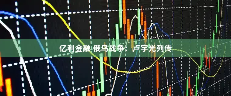 亿利金融 俄乌战争：卢宇光列传
