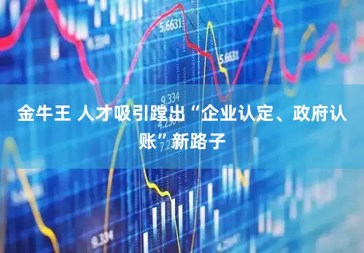 金牛王 人才吸引蹚出“企业认定、政府认账”新路子