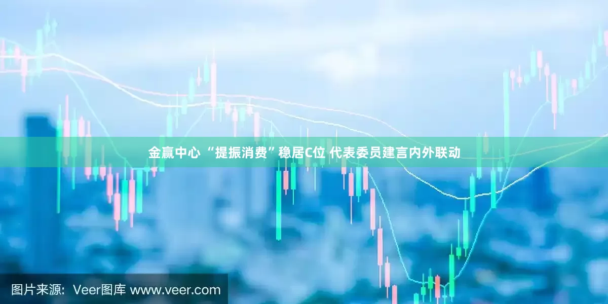 金赢中心 “提振消费”稳居C位 代表委员建言内外联动