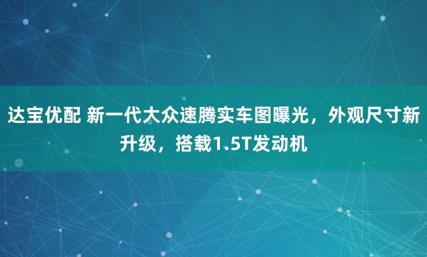 达宝优配 新一代大众速腾实车图曝光，外观尺寸新升级，搭载1.5T发动机