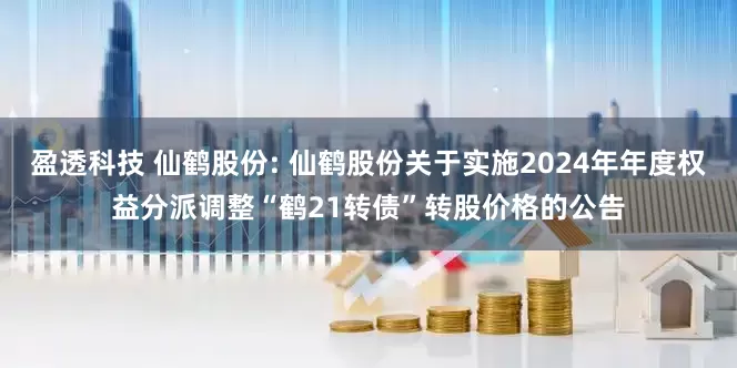 盈透科技 仙鹤股份: 仙鹤股份关于实施2024年年度权益分派调整“鹤21转债”转股价格的公告