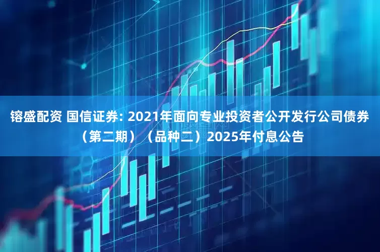 镕盛配资 国信证券: 2021年面向专业投资者公开发行公司债券（第二期）（品种二）2025年付息公告