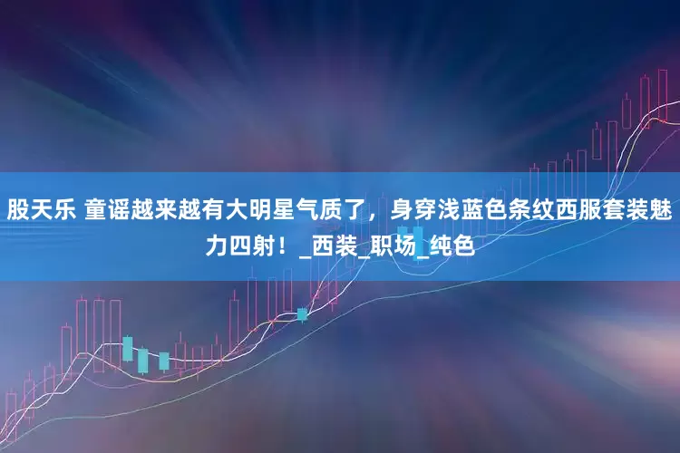 股天乐 童谣越来越有大明星气质了，身穿浅蓝色条纹西服套装魅力四射！_西装_职场_纯色