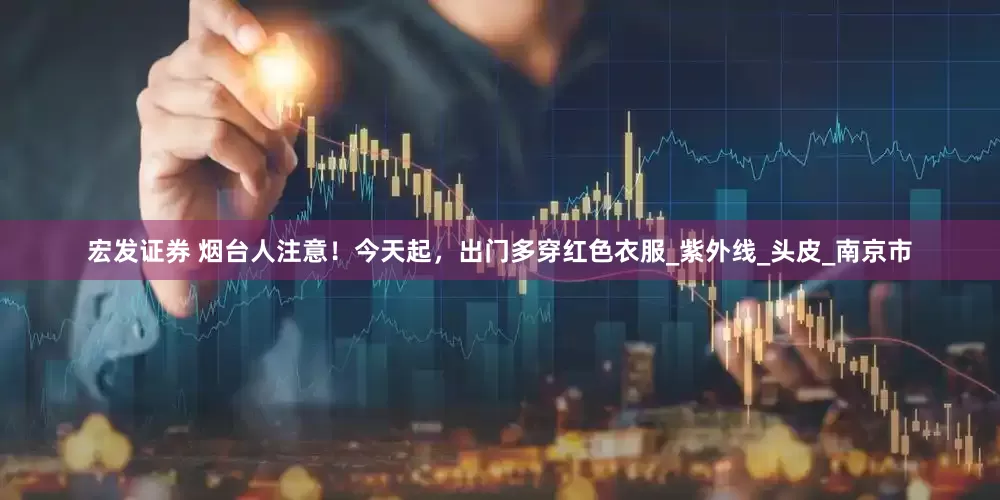 宏发证券 烟台人注意！今天起，出门多穿红色衣服_紫外线_头皮_南京市