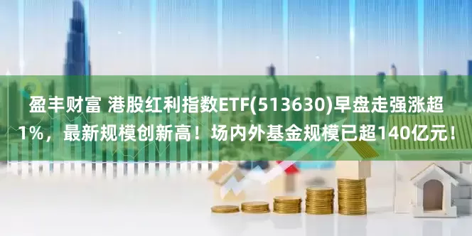 盈丰财富 港股红利指数ETF(513630)早盘走强涨超1%，最新规模创新高！场内外基金规模已超140亿元！