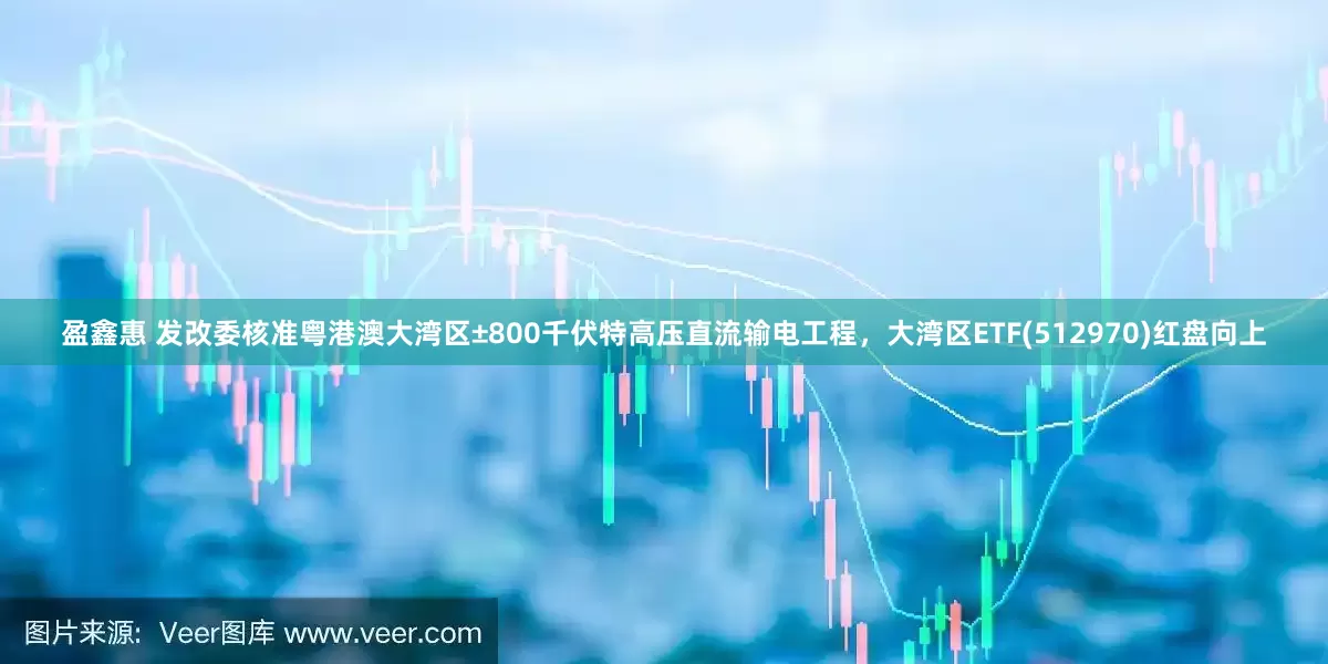 盈鑫惠 发改委核准粤港澳大湾区±800千伏特高压直流输电工程，大湾区ETF(512970)红盘向上