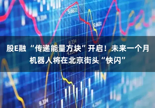 股E融 “传递能量方块”开启！未来一个月机器人将在北京街头“快闪”