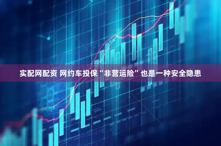 实配网配资 网约车投保“非营运险”也是一种安全隐患