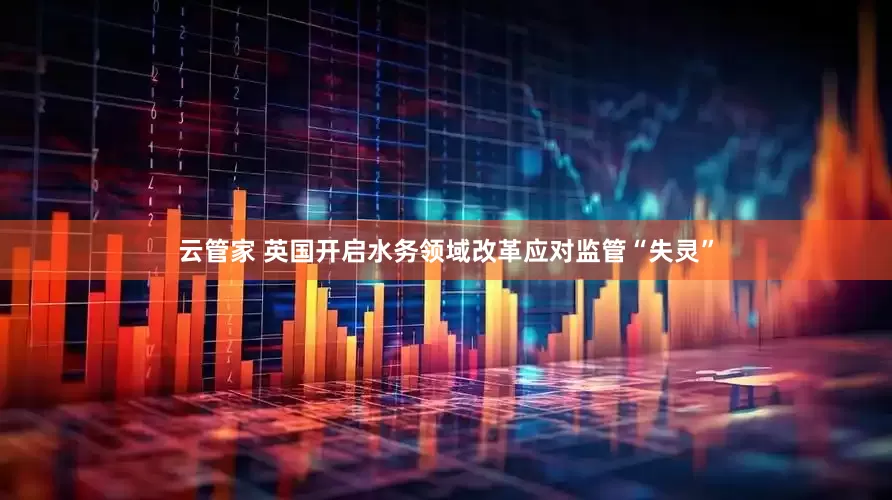 云管家 英国开启水务领域改革应对监管“失灵”