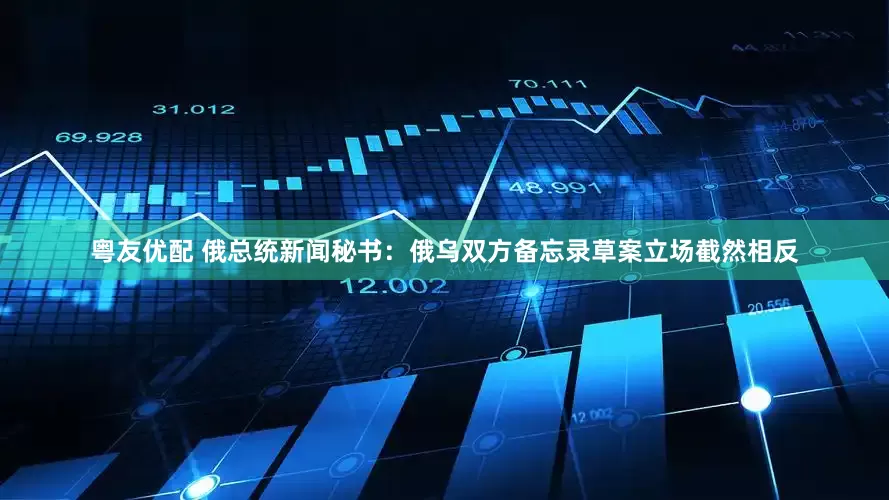 粤友优配 俄总统新闻秘书：俄乌双方备忘录草案立场截然相反
