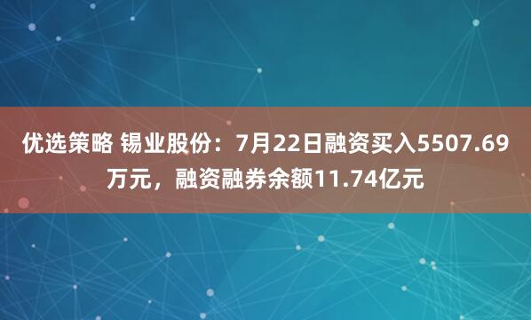 优选策略 锡业股份：7月22日融资买入5507.69万元，融资融券余额11.74亿元