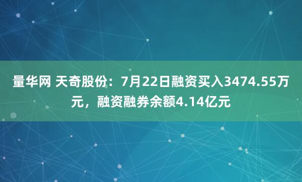 量华网 天奇股份：7月22日融资买入3474.55万元，融资融券余额4.14亿元