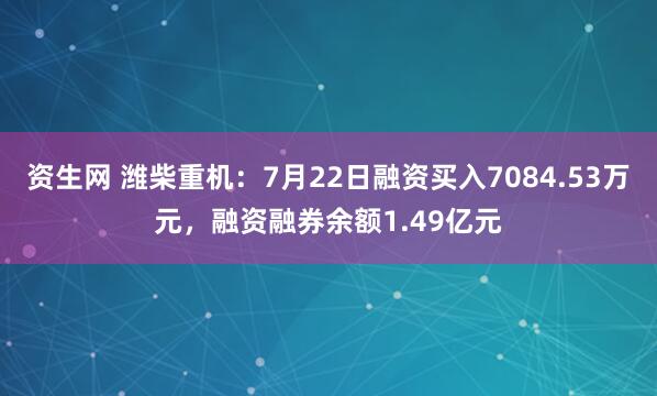 资生网 潍柴重机：7月22日融资买入7084.53万元，融资融券余额1.49亿元