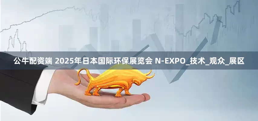 公牛配资端 2025年日本国际环保展览会 N-EXPO_技术_观众_展区