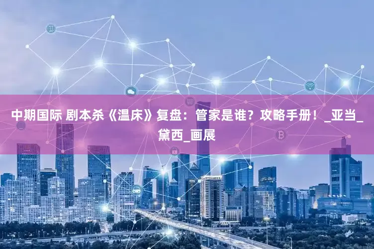 中期国际 剧本杀《温床》复盘：管家是谁？攻略手册！_亚当_黛西_画展