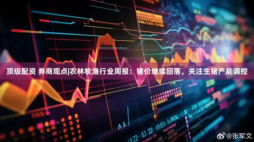顶级配资 券商观点|农林牧渔行业周报：猪价继续回落，关注生猪产能调控