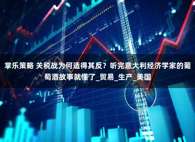 掌乐策略 关税战为何适得其反？听完意大利经济学家的葡萄酒故事就懂了_贸易_生产_美国