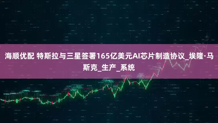 海顺优配 特斯拉与三星签署165亿美元AI芯片制造协议_埃隆·马斯克_生产_系统