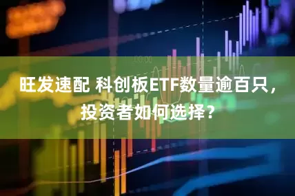 旺发速配 科创板ETF数量逾百只，投资者如何选择？