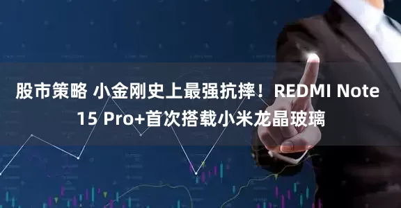 股市策略 小金刚史上最强抗摔！REDMI Note 15 Pro+首次搭载小米龙晶玻璃