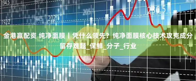 金港赢配资 纯净面膜丨凭什么领先？纯净面膜核心技术攻克成分留存难题_保鲜_分子_行业