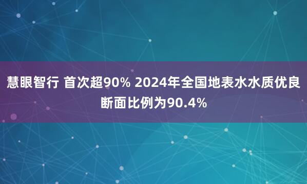 慧眼智行 首次超90% 2024年全国地表水水质优良断面比例为90.4%