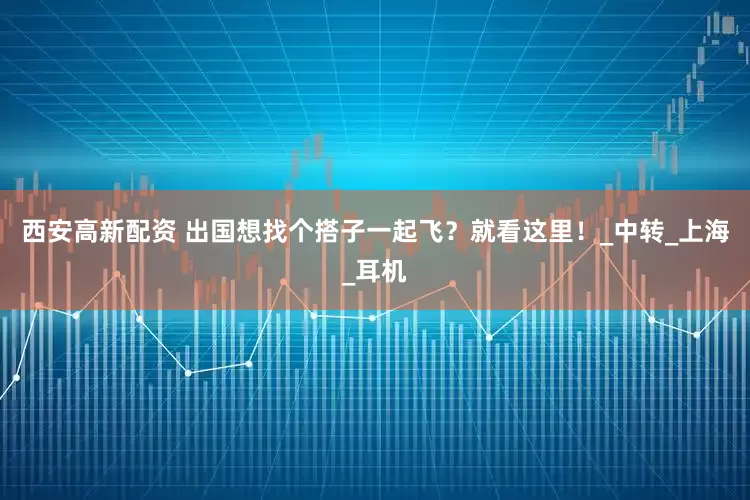 西安高新配资 出国想找个搭子一起飞？就看这里！_中转_上海_耳机