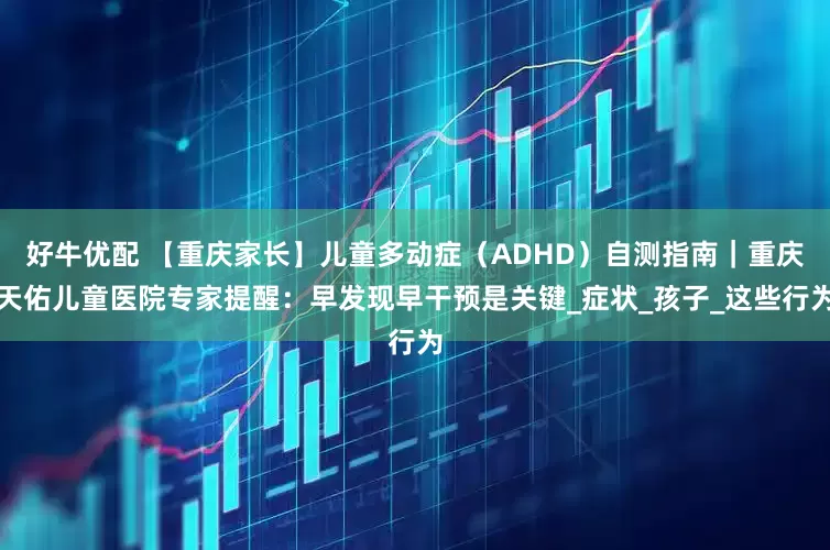 好牛优配 【重庆家长】儿童多动症（ADHD）自测指南｜重庆天佑儿童医院专家提醒：早发现早干预是关键_症状_孩子_这些行为