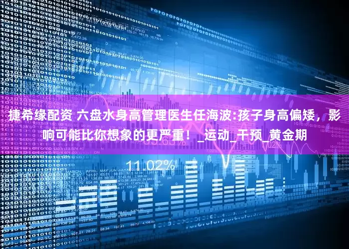 捷希缘配资 六盘水身高管理医生任海波:孩子身高偏矮，影响可能比你想象的更严重！_运动_干预_黄金期