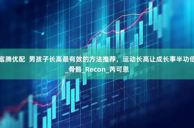 富腾优配  男孩子长高最有效的方法推荐，运动长高让成长事半功倍_骨骼_Recon_芮可恩
