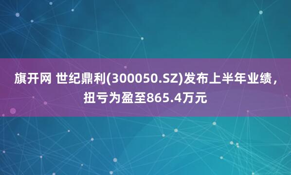 旗开网 世纪鼎利(300050.SZ)发布上半年业绩，扭亏为盈至865.4万元