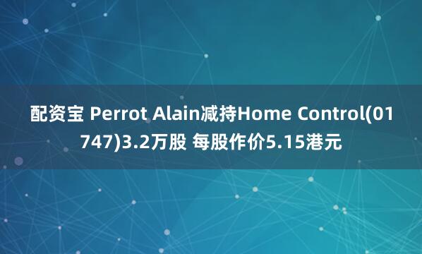 配资宝 Perrot Alain减持Home Control(01747)3.2万股 每股作价5.15港元