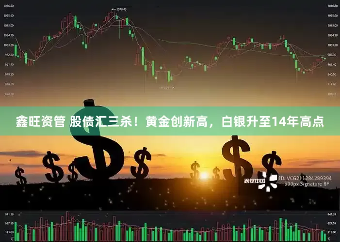 鑫旺资管 股债汇三杀！黄金创新高，白银升至14年高点