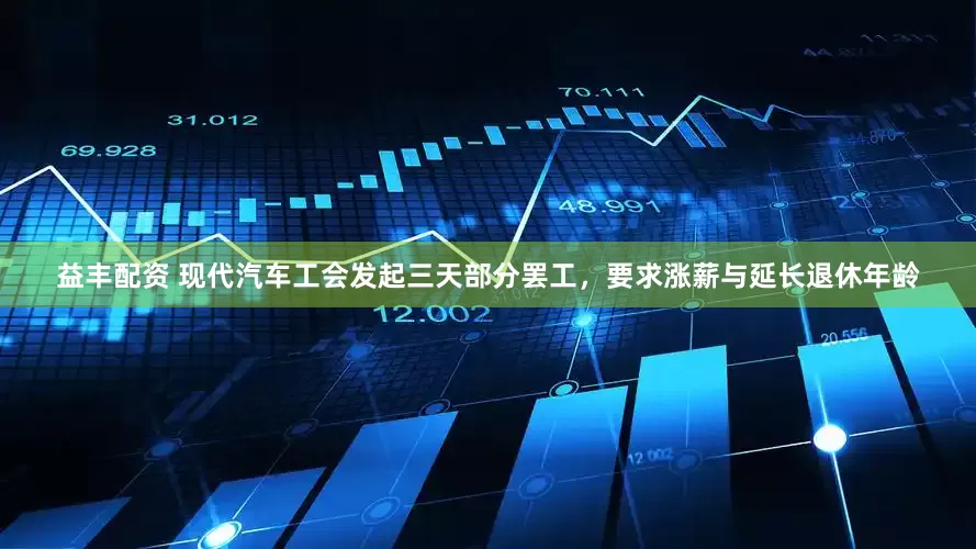 益丰配资 现代汽车工会发起三天部分罢工，要求涨薪与延长退休年龄