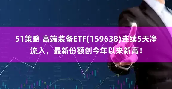 51策略 高端装备ETF(159638)连续5天净流入，最新份额创今年以来新高！