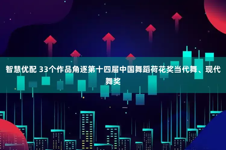 智慧优配 33个作品角逐第十四届中国舞蹈荷花奖当代舞、现代舞奖