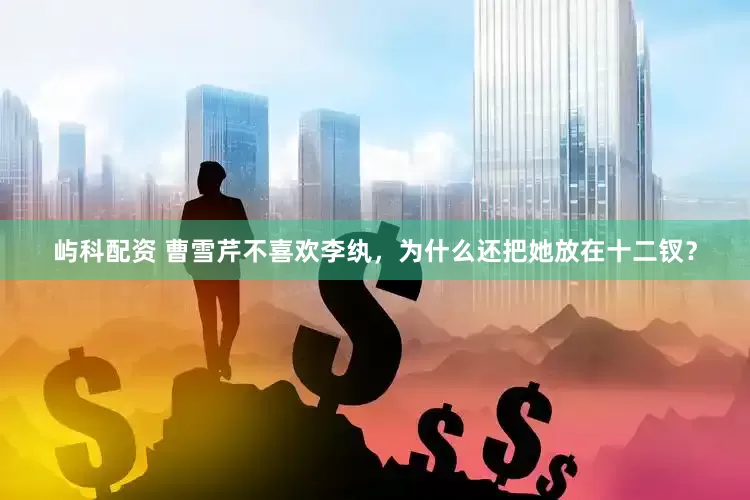 屿科配资 曹雪芹不喜欢李纨，为什么还把她放在十二钗？