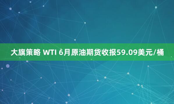 大旗策略 WTI 6月原油期货收报59.09美元/桶