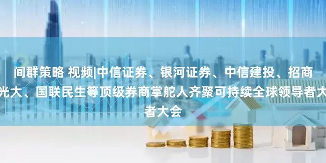 间群策略 视频|中信证券、银河证券、中信建投、招商、光大、国联民生等顶级券商掌舵人齐聚可持续全球领导者大会