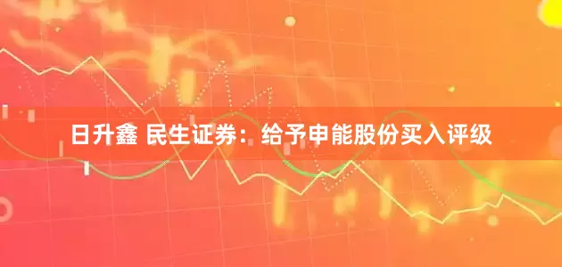 日升鑫 民生证券：给予申能股份买入评级